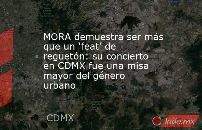 MORA demuestra ser más que un ‘feat’ de reguetón: su concierto en CDMX fue una misa mayor del género urbano. Noticias en tiempo real