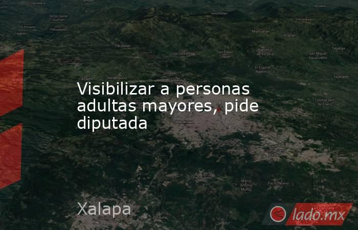 Visibilizar a personas adultas mayores, pide diputada. Noticias en tiempo real