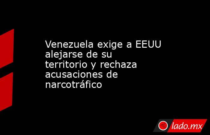 Venezuela exige a EEUU alejarse de su territorio y rechaza acusaciones de narcotráfico. Noticias en tiempo real