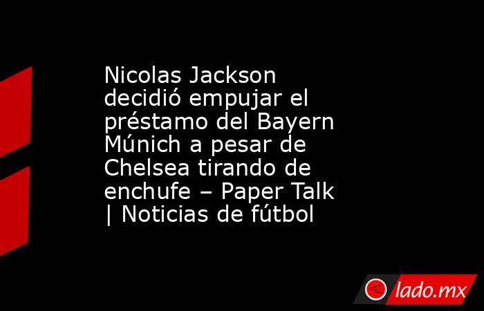 Nicolas Jackson decidió empujar el préstamo del Bayern Múnich a pesar de Chelsea tirando de enchufe – Paper Talk | Noticias de fútbol. Noticias en tiempo real