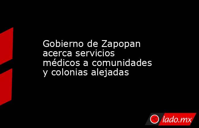 Gobierno de Zapopan acerca servicios médicos a comunidades y colonias alejadas. Noticias en tiempo real
