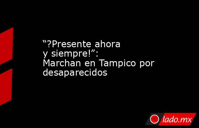 “?Presente ahora y siempre!”: Marchan en Tampico por desaparecidos. Noticias en tiempo real