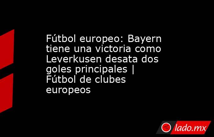 Fútbol europeo: Bayern tiene una victoria como Leverkusen desata dos goles principales | Fútbol de clubes europeos. Noticias en tiempo real