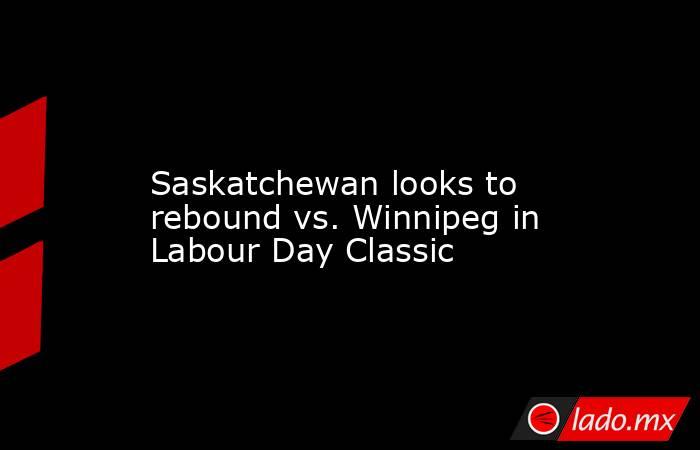             Saskatchewan looks to rebound vs. Winnipeg in Labour Day Classic        . Noticias en tiempo real