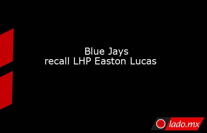             Blue Jays recall LHP Easton Lucas        . Noticias en tiempo real
