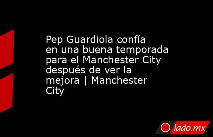 Pep Guardiola confía en una buena temporada para el Manchester City después de ver la mejora | Manchester City. Noticias en tiempo real