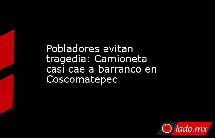 Pobladores evitan tragedia: Camioneta casi cae a barranco en Coscomatepec. Noticias en tiempo real