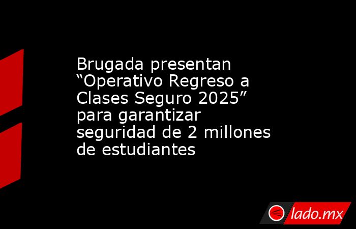 Brugada presentan “Operativo Regreso a Clases Seguro 2025” para garantizar seguridad de 2 millones de estudiantes. Noticias en tiempo real