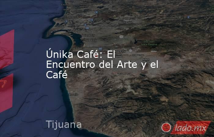 Únika Café: El Encuentro del Arte y el Café. Noticias en tiempo real