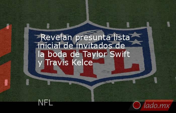  Revelan presunta lista inicial de invitados de la boda de Taylor Swift y Travis Kelce. Noticias en tiempo real