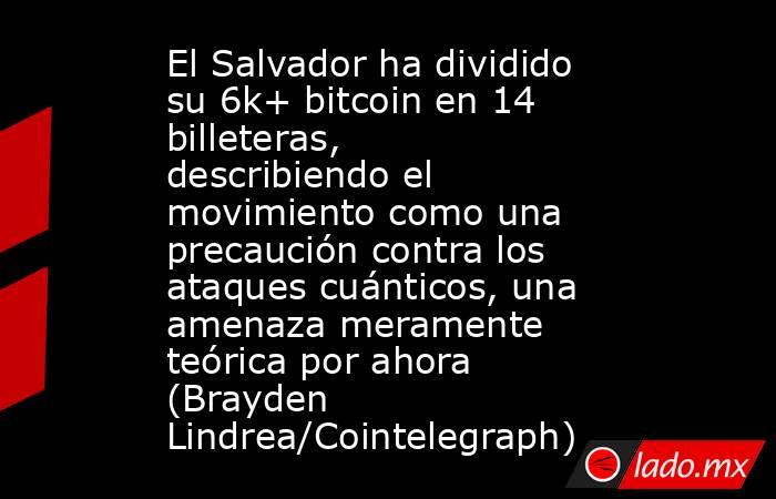 El Salvador ha dividido su 6k+ bitcoin en 14 billeteras, describiendo el movimiento como una precaución contra los ataques cuánticos, una amenaza meramente teórica por ahora (Brayden Lindrea/Cointelegraph). Noticias en tiempo real