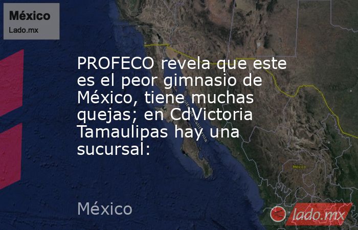 PROFECO revela que este es el peor gimnasio de México, tiene muchas quejas; en CdVictoria Tamaulipas hay una sucursal:. Noticias en tiempo real