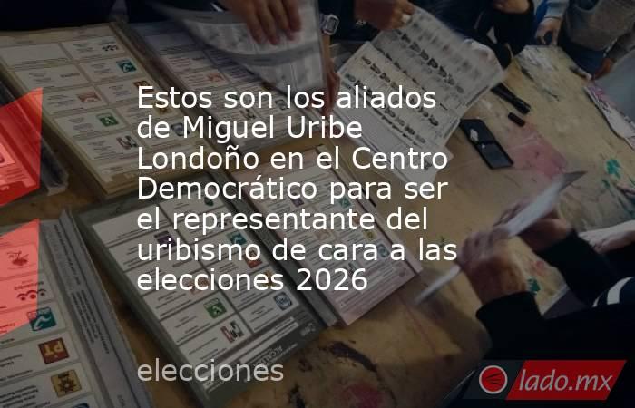 Estos son los aliados de Miguel Uribe Londoño en el Centro Democrático para ser el representante del uribismo de cara a las elecciones 2026. Noticias en tiempo real