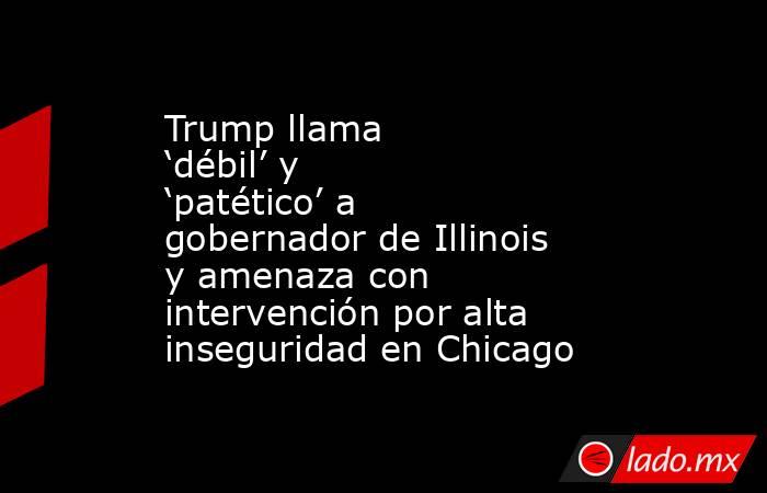Trump llama ‘débil’ y ‘patético’ a gobernador de Illinois y amenaza con intervención por alta inseguridad en Chicago. Noticias en tiempo real