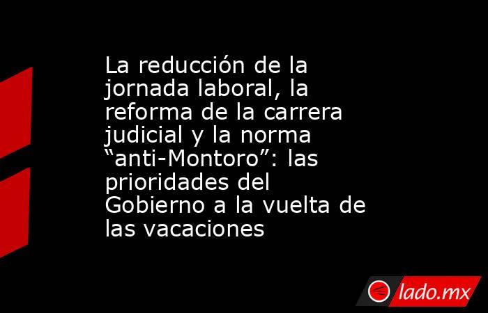 La reducción de la jornada laboral, la reforma de la carrera judicial y la norma “anti-Montoro”: las prioridades del Gobierno a la vuelta de las vacaciones. Noticias en tiempo real