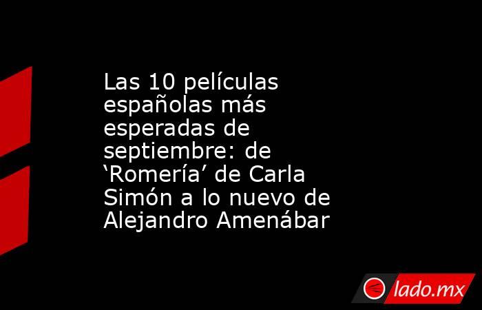 Las 10 películas españolas más esperadas de septiembre: de ‘Romería’ de Carla Simón a lo nuevo de Alejandro Amenábar. Noticias en tiempo real