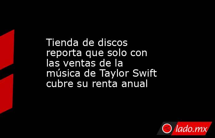 Tienda de discos reporta que solo con las ventas de la música de Taylor Swift cubre su renta anual. Noticias en tiempo real