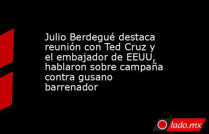 Julio Berdegué destaca reunión con Ted Cruz y el embajador de EEUU, hablaron sobre campaña contra gusano barrenador. Noticias en tiempo real