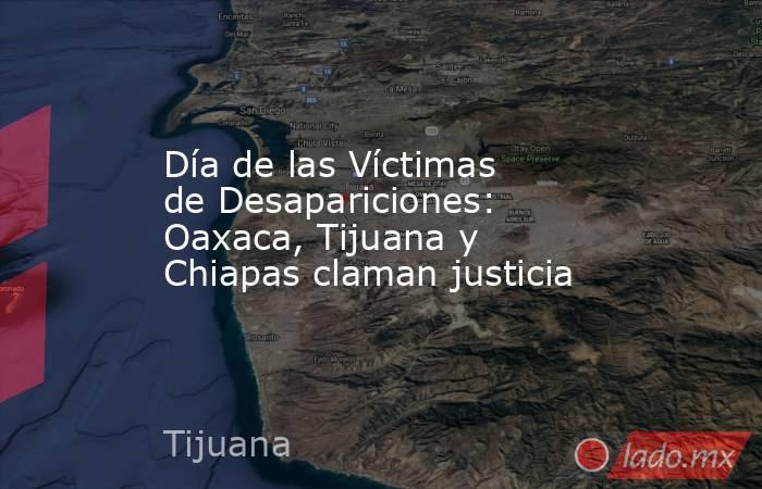 Día de las Víctimas de Desapariciones: Oaxaca, Tijuana y Chiapas claman justicia. Noticias en tiempo real