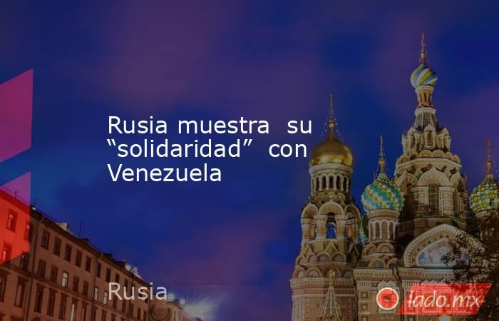 Rusia muestra  su “solidaridad”  con Venezuela. Noticias en tiempo real