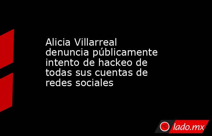Alicia Villarreal denuncia públicamente intento de hackeo de todas sus cuentas de redes sociales . Noticias en tiempo real