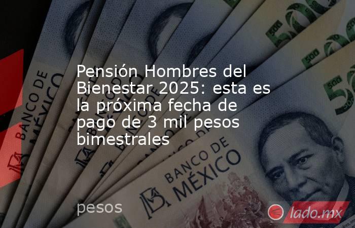 Pensión Hombres del Bienestar 2025: esta es la próxima fecha de pago de 3 mil pesos bimestrales. Noticias en tiempo real