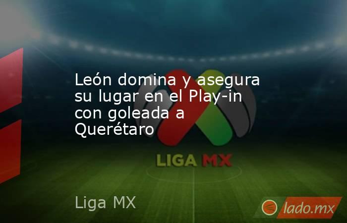 León domina y asegura su lugar en el Play-in con goleada a Querétaro. Noticias en tiempo real