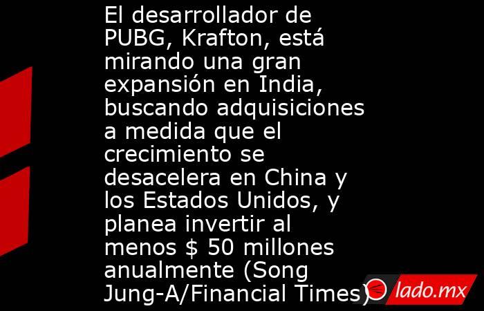 El desarrollador de PUBG, Krafton, está mirando una gran expansión en India, buscando adquisiciones a medida que el crecimiento se desacelera en China y los Estados Unidos, y planea invertir al menos $ 50 millones anualmente (Song Jung-A/Financial Times). Noticias en tiempo real