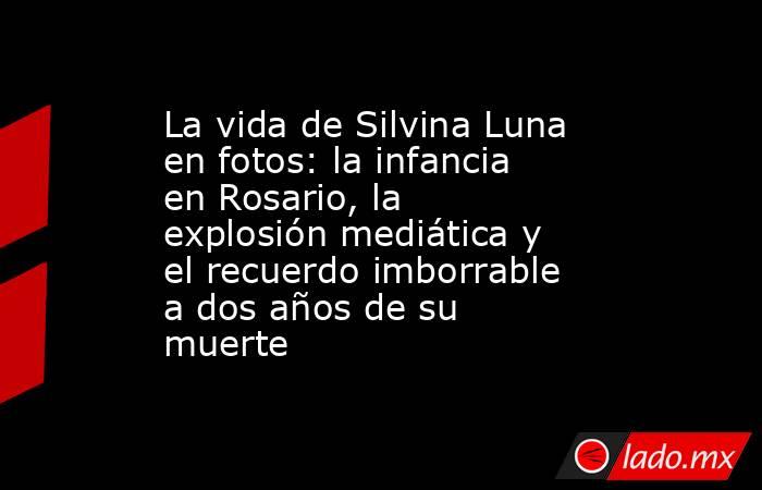 La vida de Silvina Luna en fotos: la infancia en Rosario, la explosión mediática y el recuerdo imborrable a dos años de su muerte. Noticias en tiempo real
