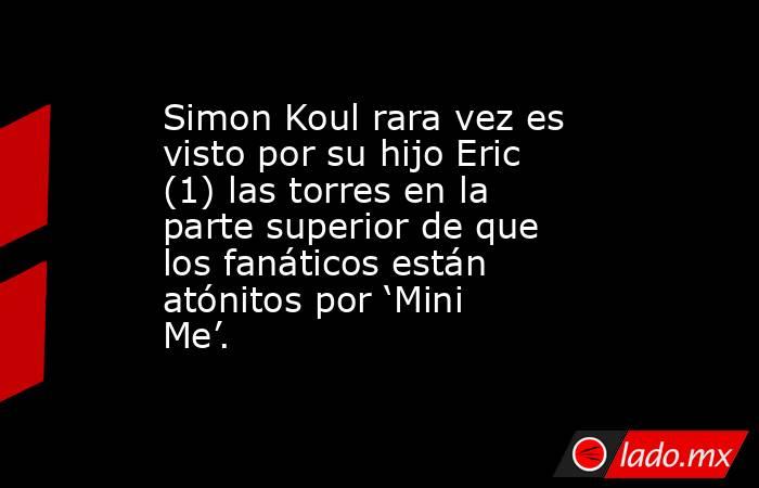 Simon Koul rara vez es visto por su hijo Eric (1) las torres en la parte superior de que los fanáticos están atónitos por ‘Mini Me’.. Noticias en tiempo real