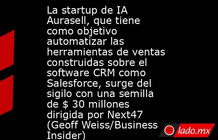La startup de IA Aurasell, que tiene como objetivo automatizar las herramientas de ventas construidas sobre el software CRM como Salesforce, surge del sigilo con una semilla de $ 30 millones dirigida por Next47 (Geoff Weiss/Business Insider). Noticias en tiempo real
