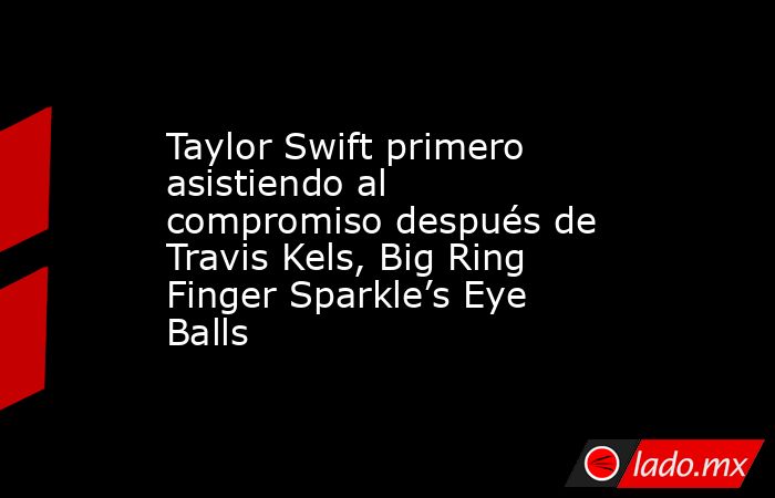 Taylor Swift primero asistiendo al compromiso después de Travis Kels, Big Ring Finger Sparkle’s Eye Balls. Noticias en tiempo real