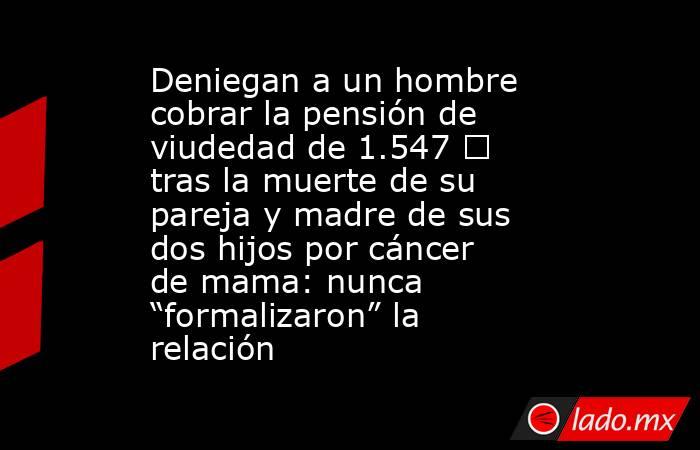Deniegan a un hombre cobrar la pensión de viudedad de 1.547 € tras la muerte de su pareja y madre de sus dos hijos por cáncer de mama: nunca “formalizaron” la relación . Noticias en tiempo real