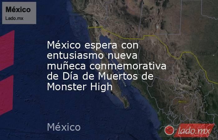 México espera con entusiasmo nueva muñeca conmemorativa de Día de Muertos de Monster High. Noticias en tiempo real