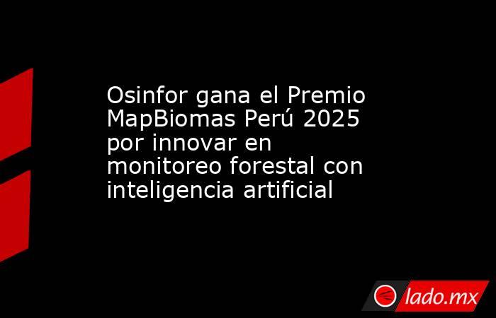 Osinfor gana el Premio MapBiomas Perú 2025 por innovar en monitoreo forestal con inteligencia artificial. Noticias en tiempo real