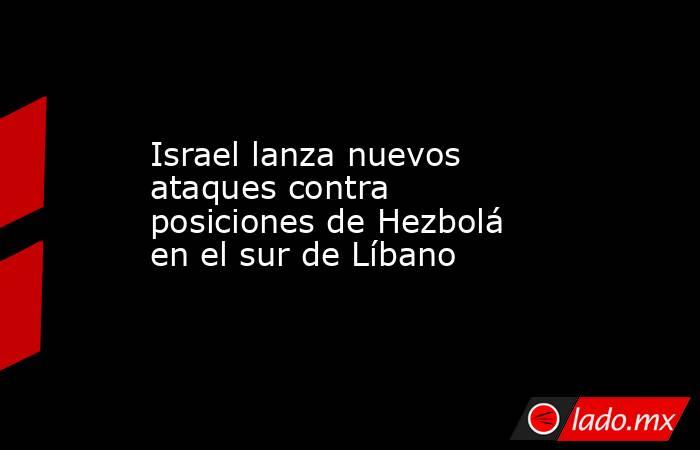 Israel lanza nuevos ataques contra posiciones de Hezbolá en el sur de Líbano. Noticias en tiempo real