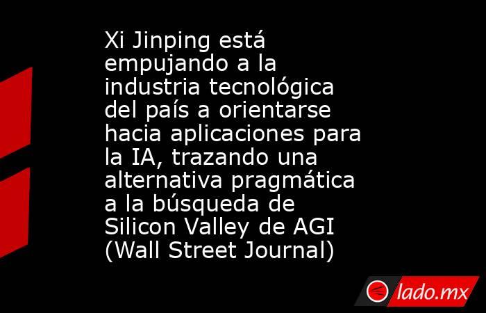 Xi Jinping está empujando a la industria tecnológica del país a orientarse hacia aplicaciones para la IA, trazando una alternativa pragmática a la búsqueda de Silicon Valley de AGI (Wall Street Journal). Noticias en tiempo real