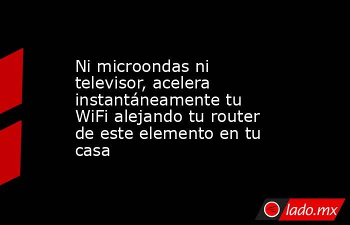 Ni microondas ni televisor, acelera instantáneamente tu WiFi alejando tu router de este elemento en tu casa. Noticias en tiempo real