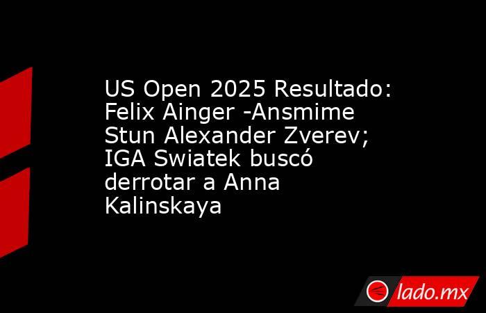 US Open 2025 Resultado: Felix Ainger -Ansmime Stun Alexander Zverev; IGA Swiatek buscó derrotar a Anna Kalinskaya. Noticias en tiempo real