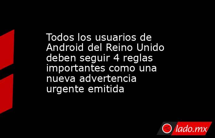 Todos los usuarios de Android del Reino Unido deben seguir 4 reglas importantes como una nueva advertencia urgente emitida. Noticias en tiempo real
