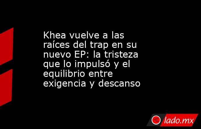 Khea vuelve a las raíces del trap en su nuevo EP: la tristeza que lo impulsó y el equilibrio entre exigencia y descanso. Noticias en tiempo real
