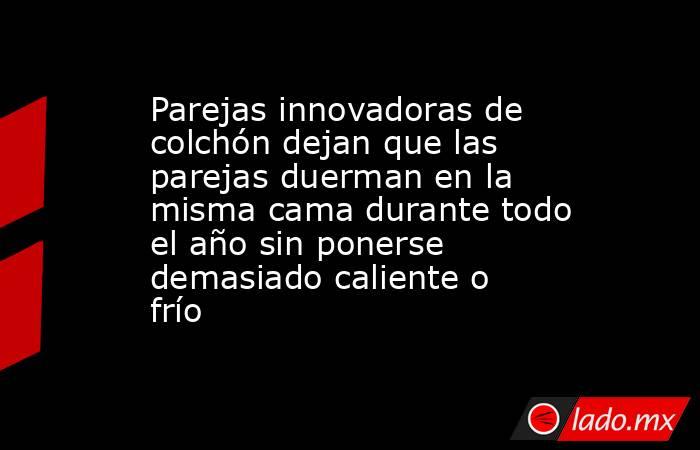 Parejas innovadoras de colchón dejan que las parejas duerman en la misma cama durante todo el año sin ponerse demasiado caliente o frío. Noticias en tiempo real