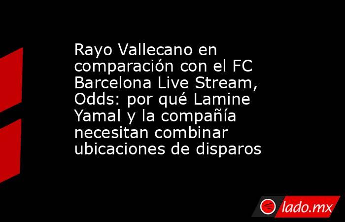 Rayo Vallecano en comparación con el FC Barcelona Live Stream, Odds: por qué Lamine Yamal y la compañía necesitan combinar ubicaciones de disparos. Noticias en tiempo real