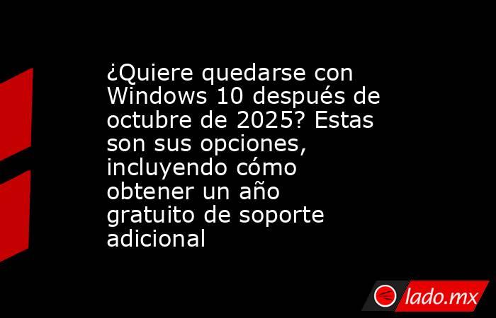 ¿Quiere quedarse con Windows 10 después de octubre de 2025? Estas son sus opciones, incluyendo cómo obtener un año gratuito de soporte adicional. Noticias en tiempo real