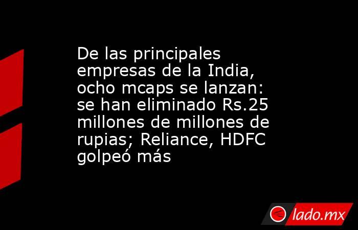 De las principales empresas de la India, ocho mcaps se lanzan: se han eliminado Rs.25 millones de millones de rupias; Reliance, HDFC golpeó más. Noticias en tiempo real