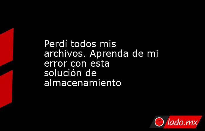 Perdí todos mis archivos. Aprenda de mi error con esta solución de almacenamiento. Noticias en tiempo real
