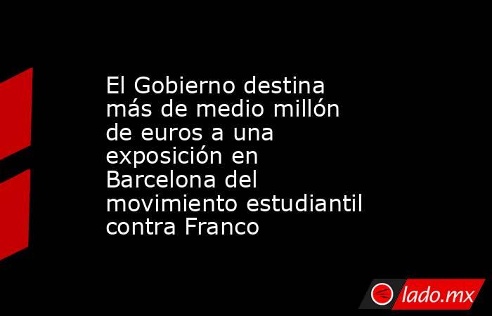 El Gobierno destina más de medio millón de euros a una exposición en Barcelona del movimiento estudiantil contra Franco. Noticias en tiempo real