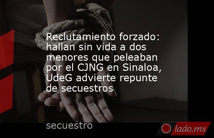 Reclutamiento forzado: hallan sin vida a dos menores que peleaban por el CJNG en Sinaloa, UdeG advierte repunte de secuestros. Noticias en tiempo real