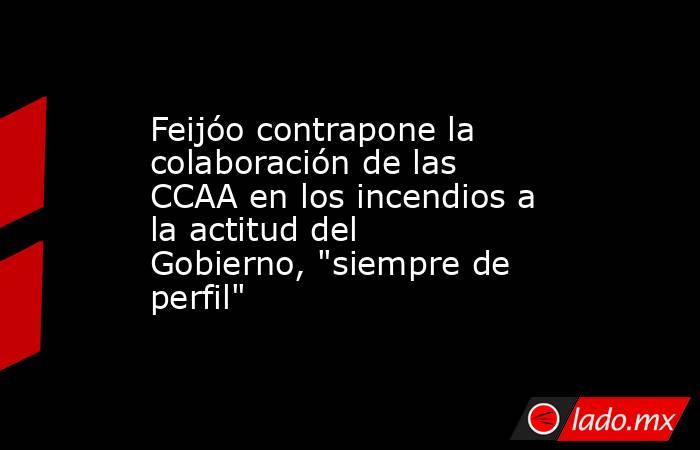 Feijóo contrapone la colaboración de las CCAA en los incendios a la actitud del Gobierno, 