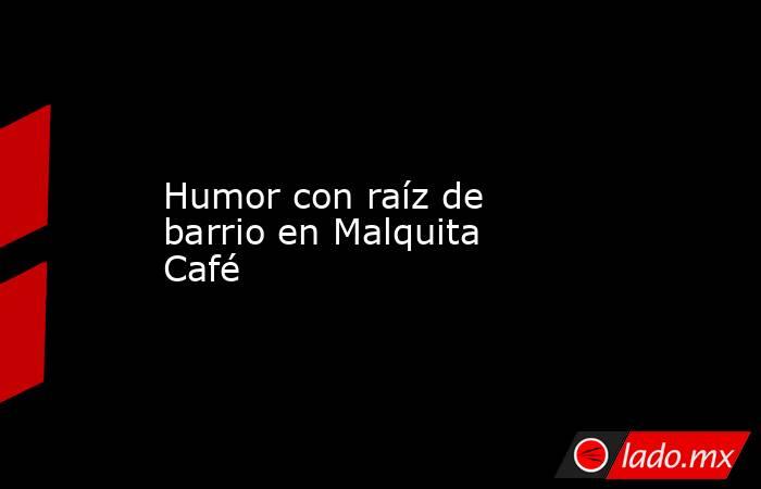 Humor con raíz de barrio en Malquita Café. Noticias en tiempo real